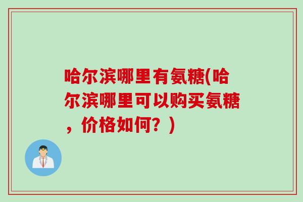 哈尔滨哪里有氨糖(哈尔滨哪里可以购买氨糖，价格如何？)