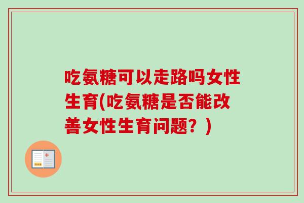 吃氨糖可以走路吗女性生育(吃氨糖是否能改善女性生育问题？)