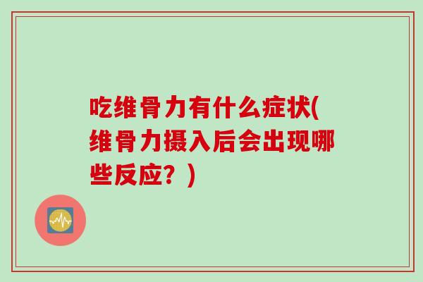 吃维骨力有什么症状(维骨力摄入后会出现哪些反应?) 吃维骨力有什么症状(维骨力摄入后会出现哪些反应?)