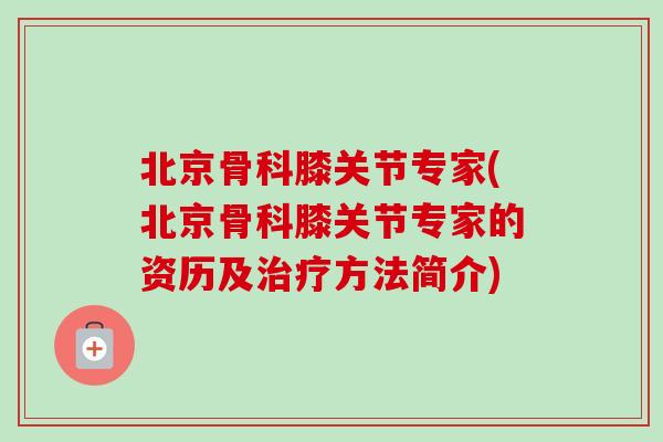 北京骨科膝关节专家(北京骨科膝关节专家的资历及治疗方法简介)