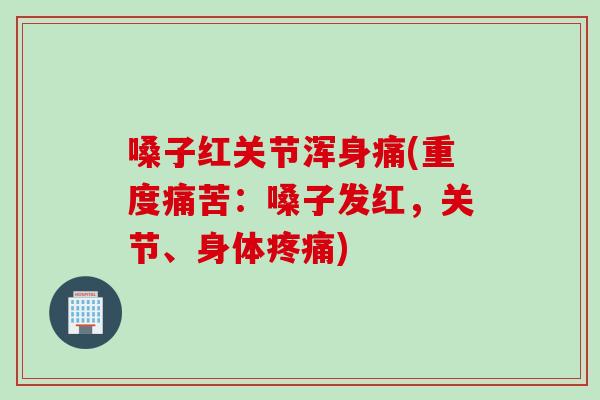 嗓子红关节浑身痛(重度痛苦：嗓子发红，关节、身体疼痛)
