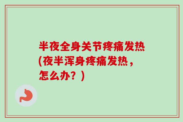 半夜全身关节疼痛发热(夜半浑身疼痛发热，怎么办？)