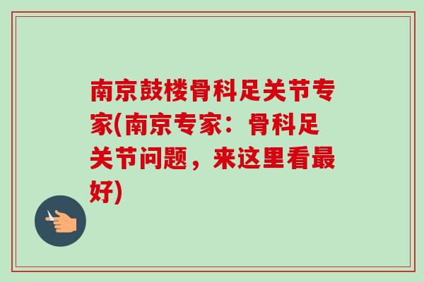 南京鼓楼骨科足关节专家(南京专家：骨科足关节问题，来这里看最好)