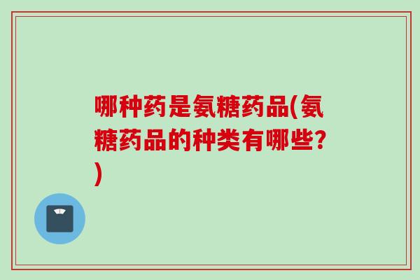 哪种药是氨糖药品(氨糖药品的种类有哪些？)