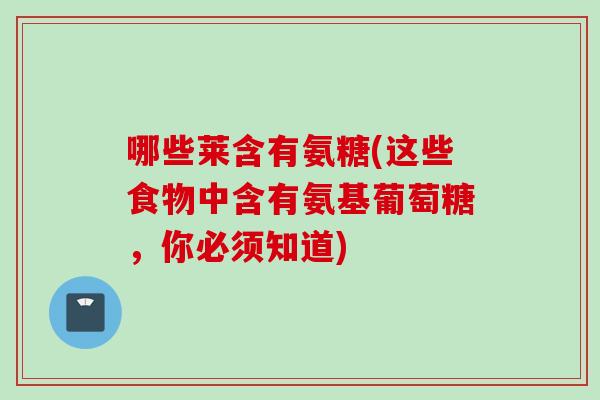 哪些莱含有氨糖(这些食物中含有氨基葡萄糖，你必须知道)