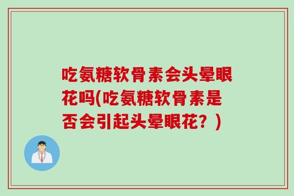吃氨糖软骨素会头晕眼花吗(吃氨糖软骨素是否会引起头晕眼花？)
