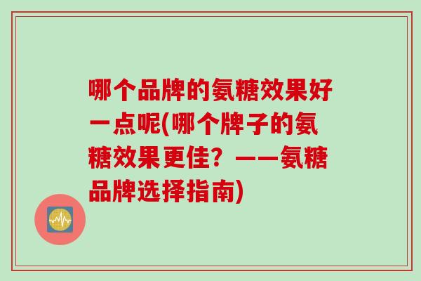 哪个品牌的氨糖效果好一点呢(哪个牌子的氨糖效果更佳？——氨糖品牌选择指南)