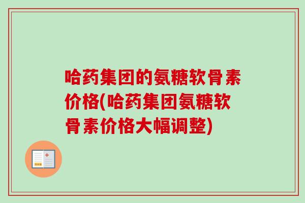 哈药集团的氨糖软骨素价格(哈药集团氨糖软骨素价格大幅调整)