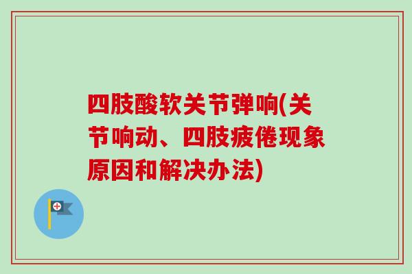 四肢酸软关节弹响(关节响动、四肢疲倦现象原因和解决办法)