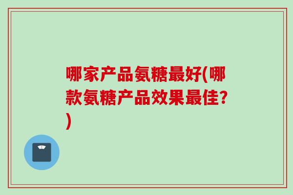 哪家产品氨糖最好(哪款氨糖产品效果最佳？)
