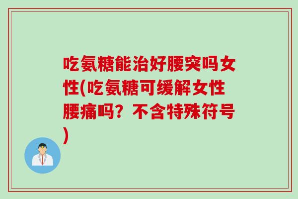 吃氨糖能治好腰突吗女性(吃氨糖可缓解女性腰痛吗？不含特殊符号)