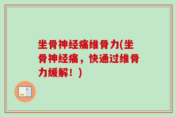 坐骨神经痛维骨力(坐骨神经痛，快通过维骨力缓解！)