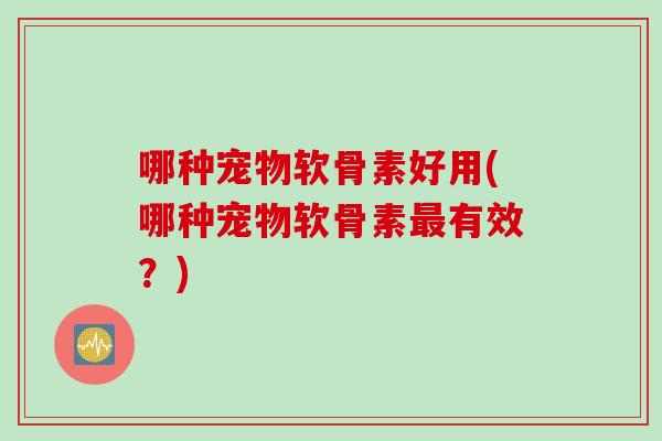 哪种宠物软骨素好用(哪种宠物软骨素最有效？)
