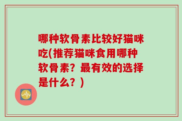 哪种软骨素比较好猫咪吃(推荐猫咪食用哪种软骨素？最有效的选择是什么？)