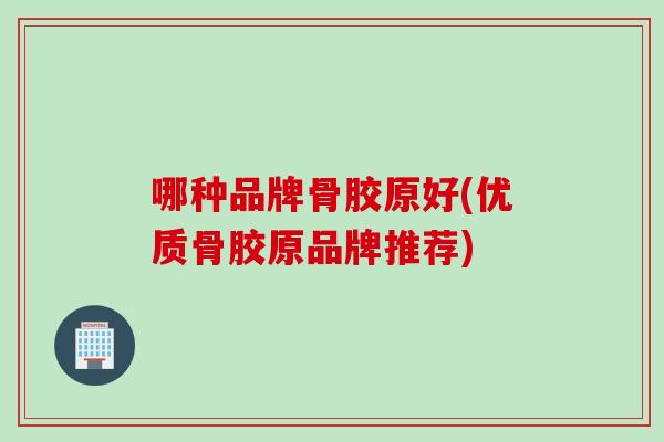 哪种品牌骨胶原好(优质骨胶原品牌推荐)