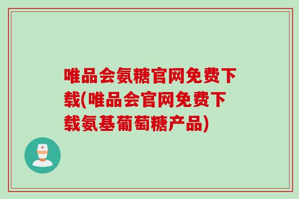 唯品会氨糖官网免费下载(唯品会官网免费下载氨基葡萄糖产品)