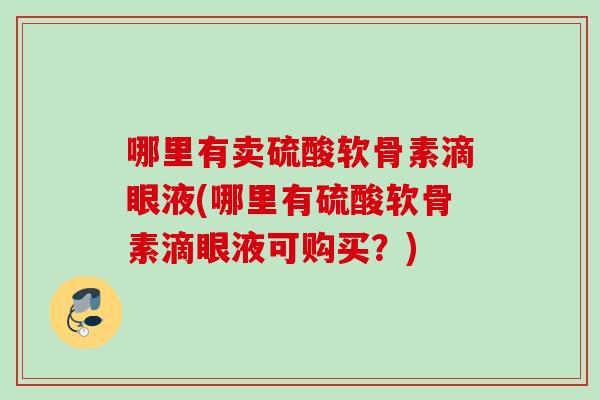 哪里有卖硫酸软骨素滴眼液(哪里有硫酸软骨素滴眼液可购买？)