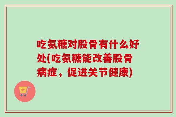 吃氨糖对股骨有什么好处(吃氨糖能改善股骨病症，促进关节健康)