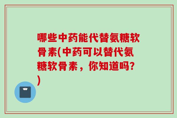 哪些中药能代替氨糖软骨素(中药可以替代氨糖软骨素，你知道吗？)