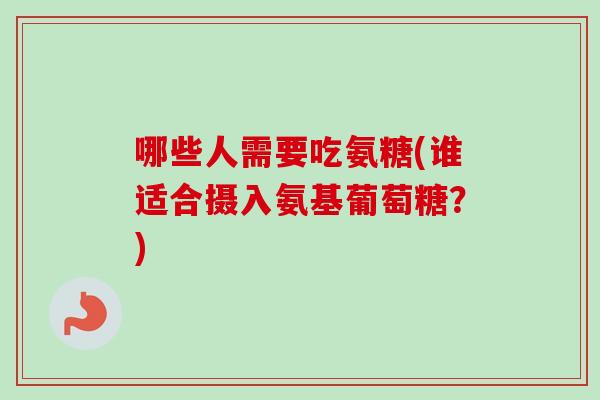 哪些人需要吃氨糖(谁适合摄入氨基葡萄糖？)