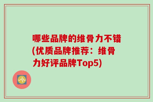 哪些品牌的维骨力不错(优质品牌推荐：维骨力好评品牌Top5)