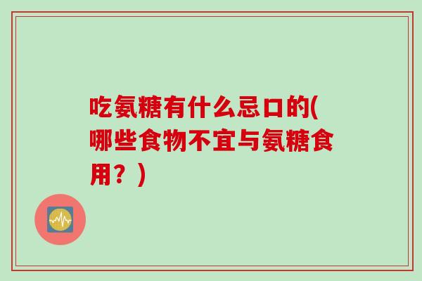 吃氨糖有什么忌口的(哪些食物不宜与氨糖食用?) 吃氨糖有什么忌口的(哪些食物不宜与氨糖食用?)