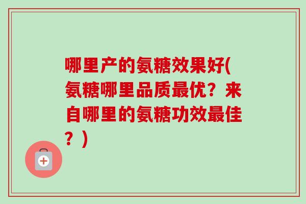 哪里产的氨糖效果好(氨糖哪里品质最优？来自哪里的氨糖功效最佳？)