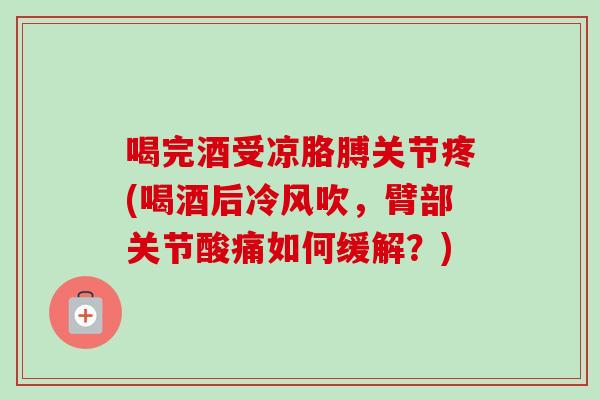 喝完酒受凉胳膊关节疼(喝酒后冷风吹，臂部关节酸痛如何缓解？)