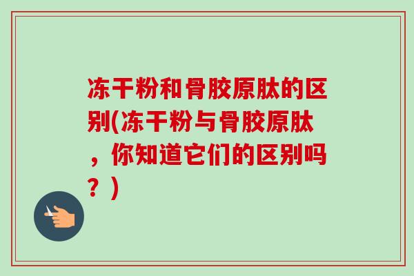 冻干粉和骨胶原肽的区别(冻干粉与骨胶原肽，你知道它们的区别吗？)