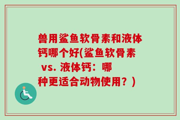 兽用鲨鱼软骨素和液体钙哪个好(鲨鱼软骨素 vs. 液体钙：哪种更适合动物使用？)