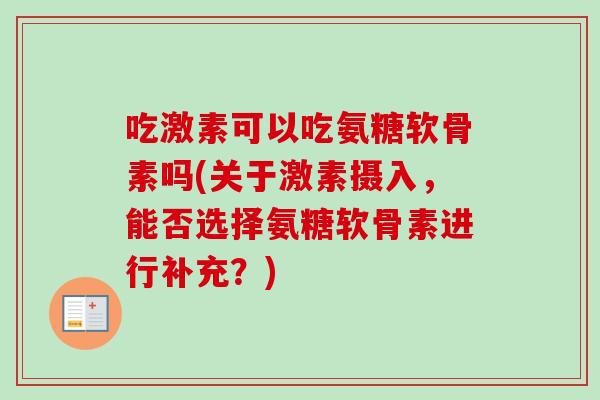 吃激素可以吃氨糖软骨素吗(关于激素摄入，能否选择氨糖软骨素进行补充？)
