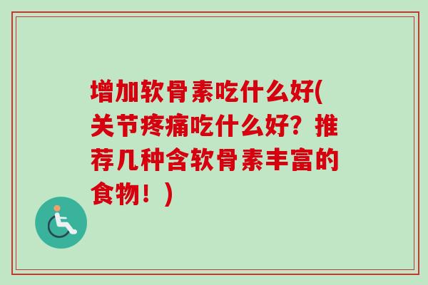 增加软骨素吃什么好(关节疼痛吃什么好？推荐几种含软骨素丰富的食物！)