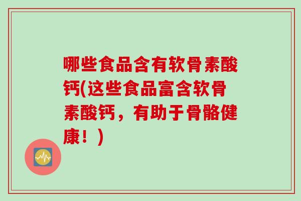 哪些食品含有软骨素酸钙(这些食品富含软骨素酸钙，有助于骨骼健康！)