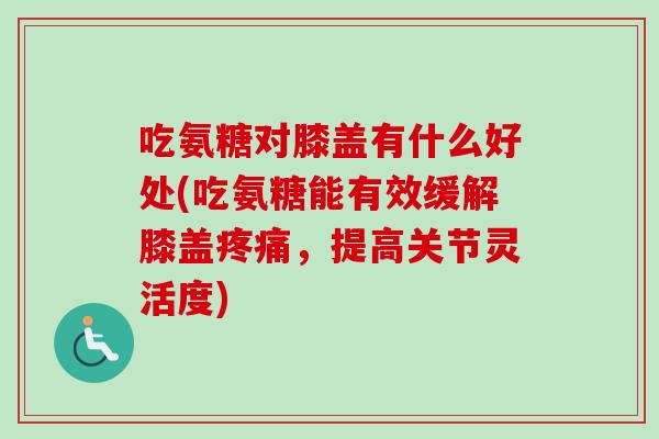 吃氨糖对膝盖有什么好处(吃氨糖能有效缓解膝盖疼痛，提高关节灵活度)