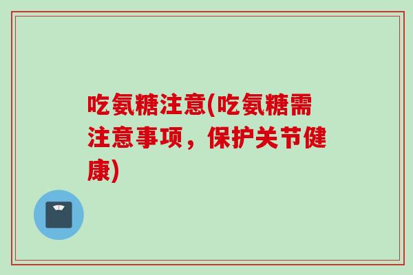 吃氨糖注意(吃氨糖需注意事项，保护关节健康)