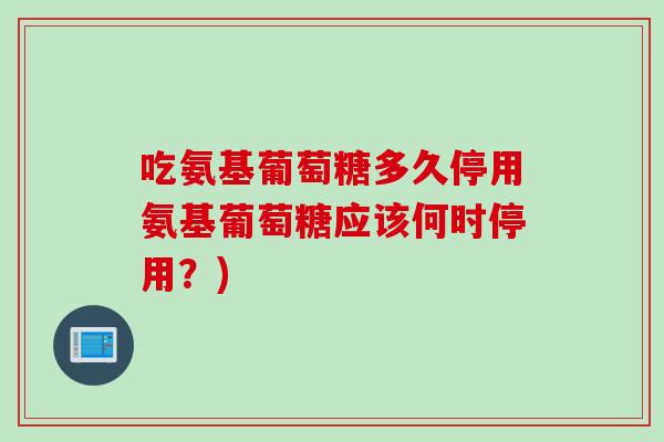 吃氨基葡萄糖多久停用氨基葡萄糖应该何时停用？)