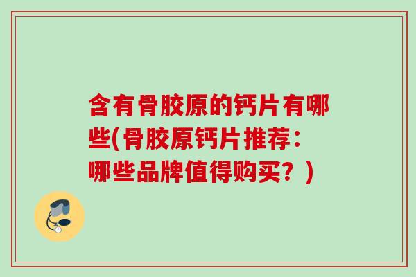 含有骨胶原的钙片有哪些(骨胶原钙片推荐：哪些品牌值得购买？)