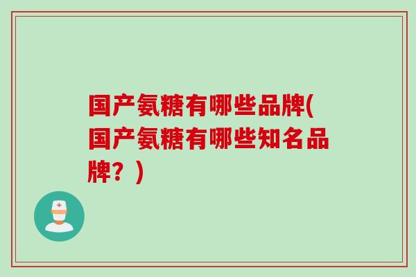 国产氨糖有哪些品牌(国产氨糖有哪些知名品牌？)