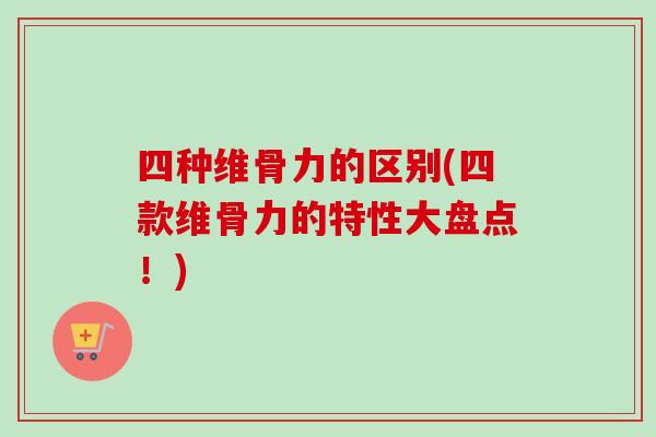 四种维骨力的区别(四款维骨力的特性大盘点！)