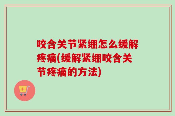 咬合关节紧绷怎么缓解疼痛(缓解紧绷咬合关节疼痛的方法)