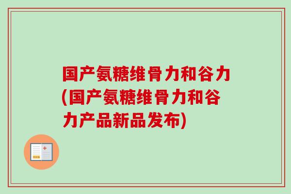 国产氨糖维骨力和谷力(国产氨糖维骨力和谷力产品新品发布)