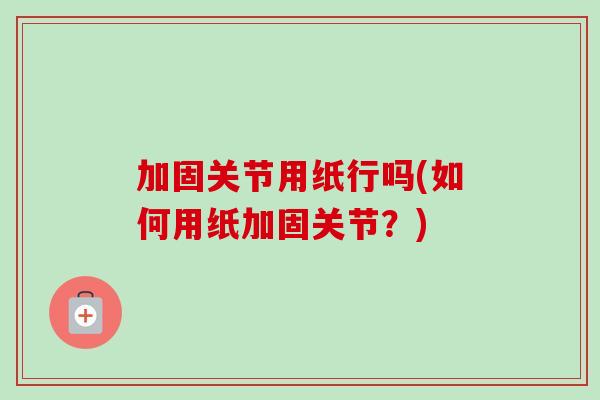 加固关节用纸行吗(如何用纸加固关节？)
