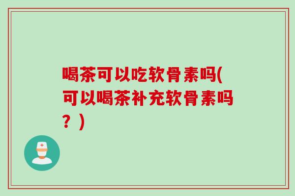 喝茶可以吃软骨素吗(可以喝茶补充软骨素吗？)