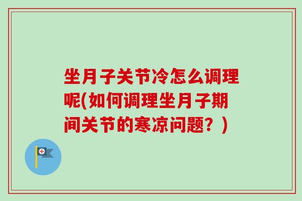 坐月子关节冷怎么调理呢(如何调理坐月子期间关节的寒凉问题？)