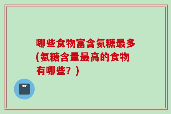 哪些食物富含氨糖最多(氨糖含量最高的食物有哪些？)