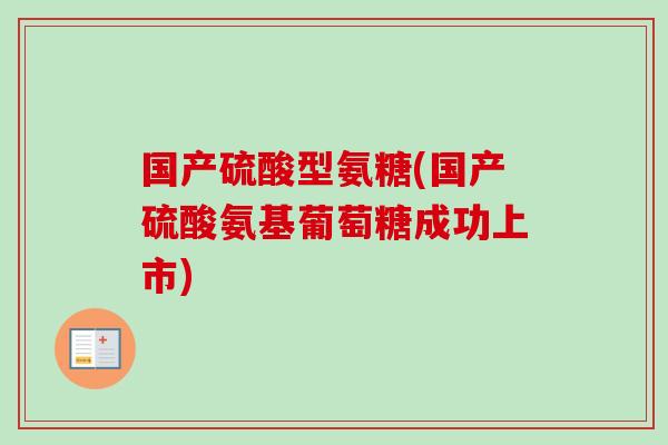 国产硫酸型氨糖(国产硫酸氨基葡萄糖成功上市)