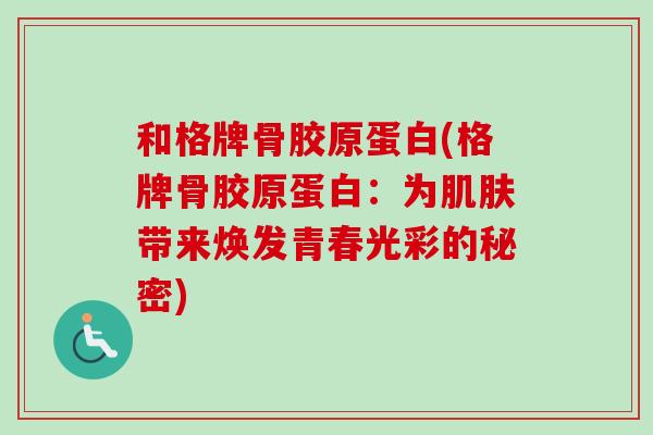 和格牌骨胶原蛋白(格牌骨胶原蛋白:为带来焕发青春光彩的秘密) 和格牌骨胶原蛋白(格牌骨胶原蛋白:为带来焕发青春光彩的秘密)
