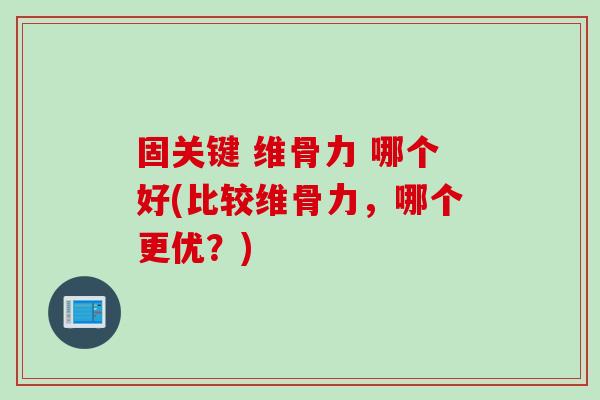 固关键 维骨力 哪个好(比较维骨力，哪个更优？)