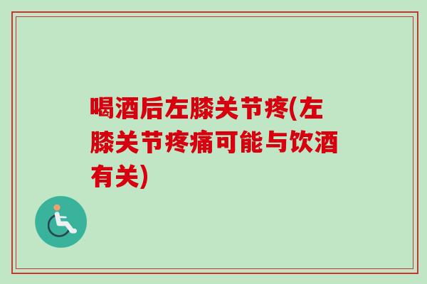 喝酒后左膝关节疼(左膝关节疼痛可能与饮酒有关)