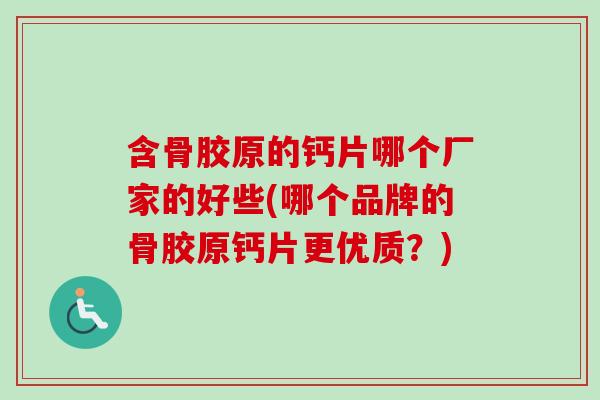 含骨胶原的钙片哪个厂家的好些(哪个品牌的骨胶原钙片更优质？)